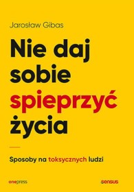 Nie daj sobie spieprzyć życia. Sposoby na toksycznych ludzi.