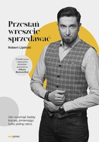 Przestań wreszcie sprzedawać. Jak rozwinąć każdy biznes, zmieniając tylko jedną rzecz.