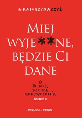 Miej wyje**ne, będzie Ci dane. O trudnej sztuce odpuszczania. Wydanie II.jpeg
