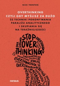 Overthinking, czyli gdy myślisz za dużo. 23 techniki pokonywania paraliżu analitycznego i skupiania się na teraźniejszości
