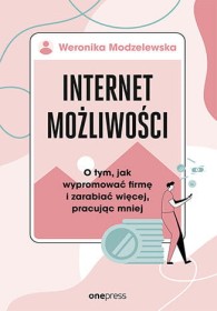 Internet możliwości. O tym, jak wypromować firmę i zarabiać więcej, pracując mniej.