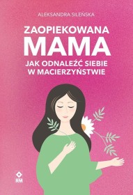 Zaopiekowana MAMA, jak odnaleźć siebie w macierzyństwie. Wydanie 2.