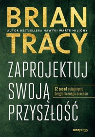 Zaprojektuj swoją przyszłość. 12 zasad osiągnięcia bezgranicznego sukcesu.