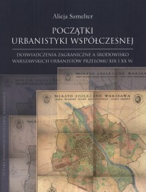 Początki urbanistyki współczesnej. Doświadczenia zagraniczne a środowisko warszawskich urbanistów przełomu XIX i XX w.
