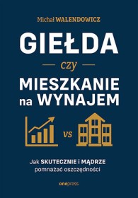 Giełda czy mieszkanie na wynajem. Jak skutecznie i mądrze pomnażać oszczędności.