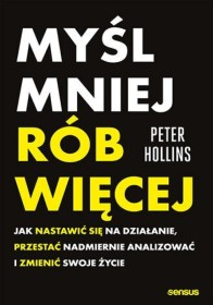 Myśl mniej, rób więcej. Jak nastawić się na działanie, przestać nadmiernie analizować i zmienić swoje życie.