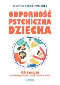 Odporność psychiczna dziecka. 65 ćwiczeń wzmacniających siłę, spokój i wiarę w siebie.