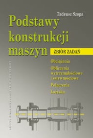 Podstawy konstrukcji maszyn. Zbiór zadań. Obciążenia. Obliczenia wytrzymałościowe i sztywnościowe. Połączenia. Łożyska